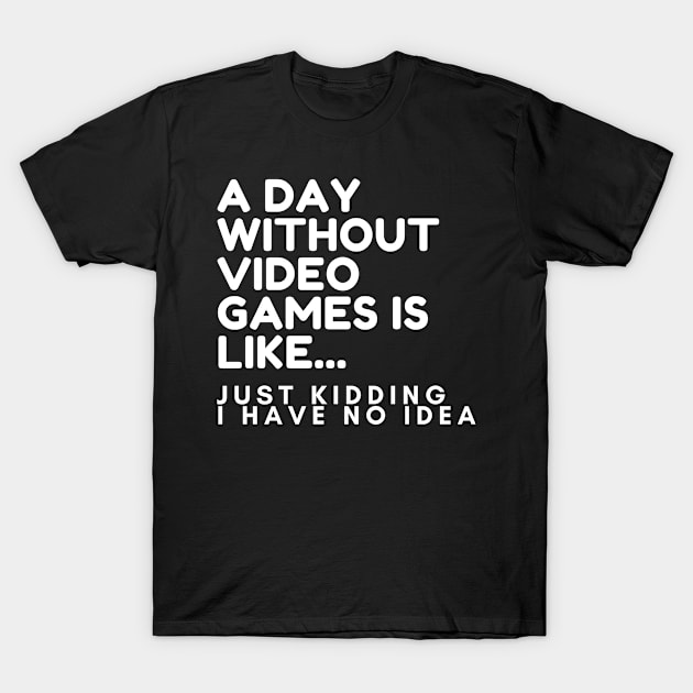 A Day Without Video Games Is Like Just Kidding I Have No Idea T-Shirt by karolynmarie